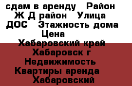  сдам в аренду › Район ­ Ж/Д район › Улица ­ ДОС › Этажность дома ­ 5 › Цена ­ 20 000 - Хабаровский край, Хабаровск г. Недвижимость » Квартиры аренда   . Хабаровский край